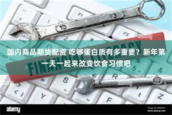 国内商品期货配资 吃够蛋白质有多重要？新年第一天一起来改变饮食习惯吧