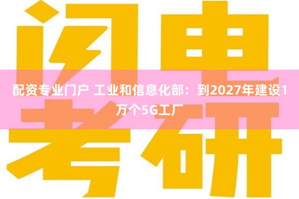 配资专业门户 工业和信息化部：到2027年建设1万个5G工厂