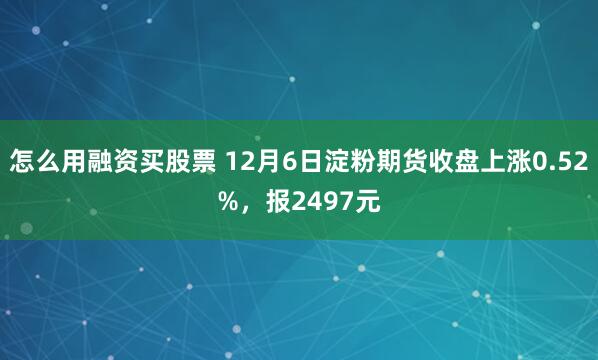 怎么用融资买股票 12月6日淀粉期货收盘上涨0.52%，报2497元