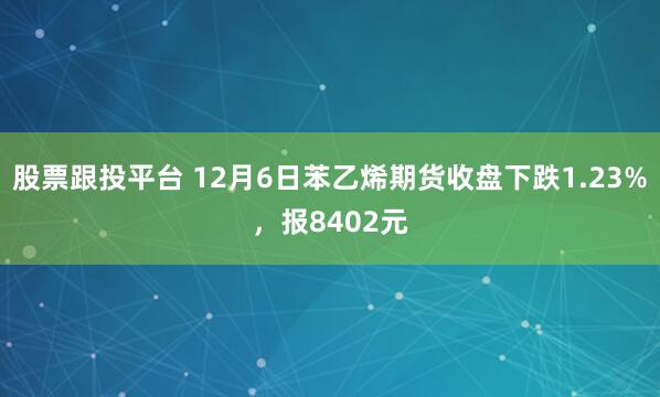 股票跟投平台 12月6日苯乙烯期货收盘下跌1.23%，报8402元