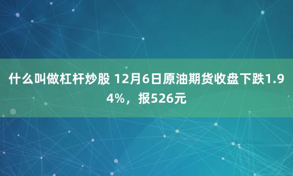 什么叫做杠杆炒股 12月6日原油期货收盘下跌1.94%，报526元