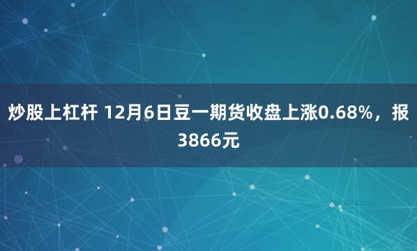 炒股上杠杆 12月6日豆一期货收盘上涨0.68%，报3866元