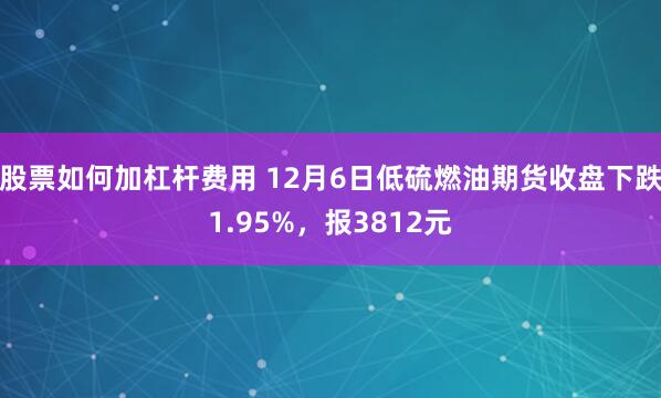 股票如何加杠杆费用 12月6日低硫燃油期货收盘下跌1.95%，报3812元