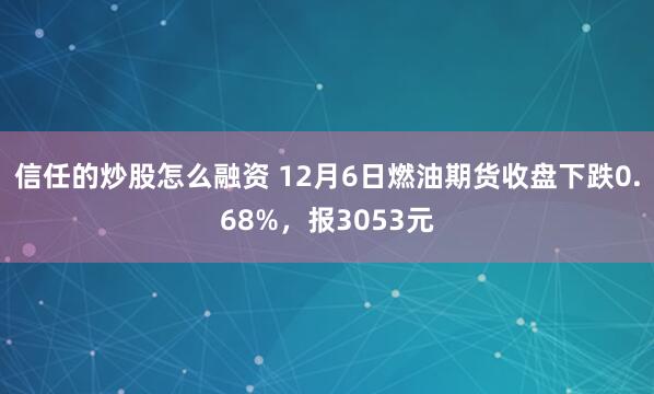 信任的炒股怎么融资 12月6日燃油期货收盘下跌0.68%，报3053元