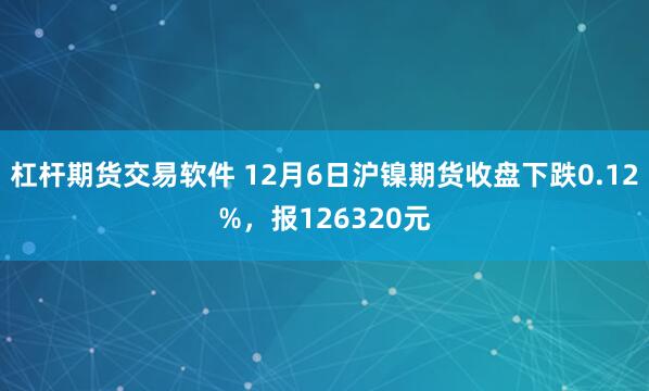 杠杆期货交易软件 12月6日沪镍期货收盘下跌0.12%，报126320元