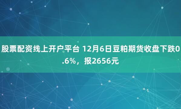 股票配资线上开户平台 12月6日豆粕期货收盘下跌0.6%，报2656元