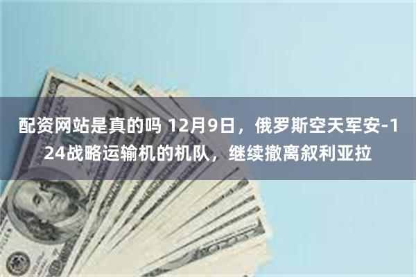 配资网站是真的吗 12月9日，俄罗斯空天军安-124战略运输机的机队，继续撤离叙利亚拉