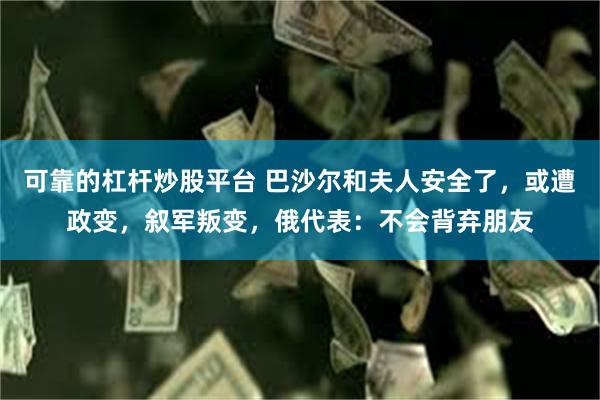 可靠的杠杆炒股平台 巴沙尔和夫人安全了，或遭政变，叙军叛变，俄代表：不会背弃朋友