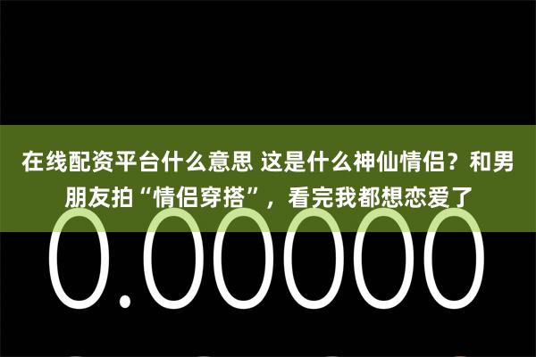 在线配资平台什么意思 这是什么神仙情侣？和男朋友拍“情侣穿搭”，看完我都想恋爱了