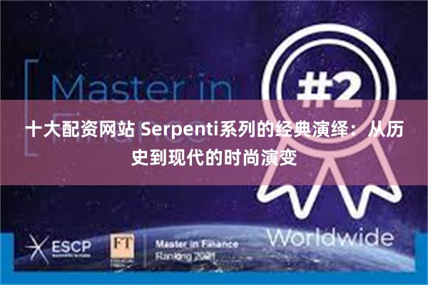 十大配资网站 Serpenti系列的经典演绎：从历史到现代的时尚演变