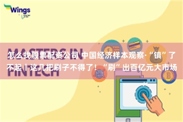 怎么找股票配资公司 中国经济样本观察·“镇”了不起丨这几把刷子不得了！“刷”出百亿元大市场