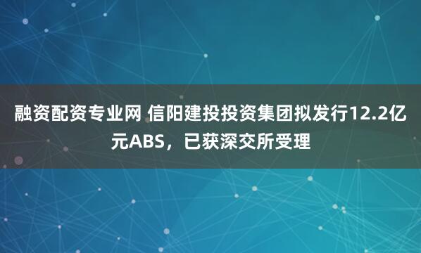 融资配资专业网 信阳建投投资集团拟发行12.2亿元ABS，已获深交所受理