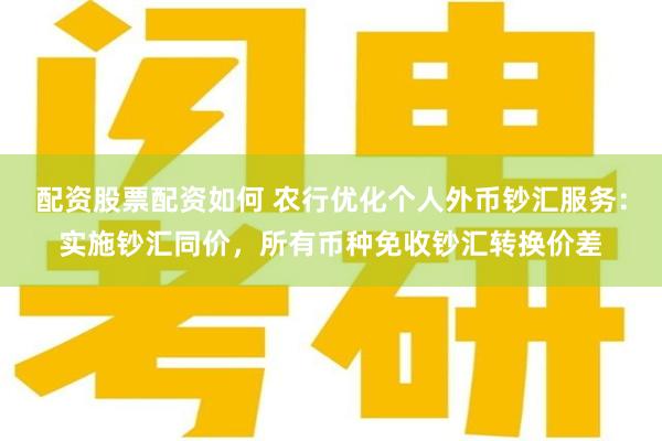 配资股票配资如何 农行优化个人外币钞汇服务：实施钞汇同价，所有币种免收钞汇转换价差