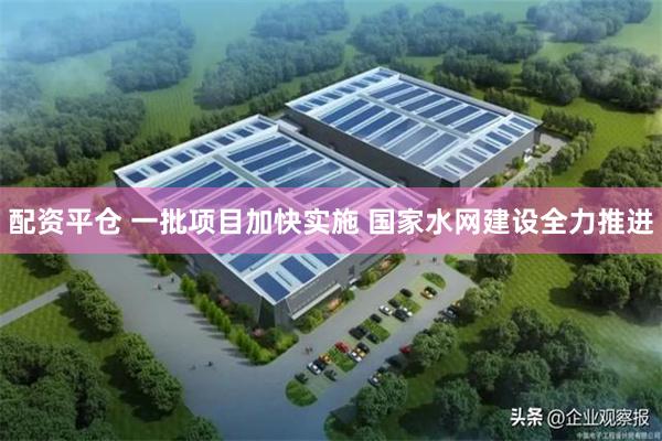 配资平仓 一批项目加快实施 国家水网建设全力推进