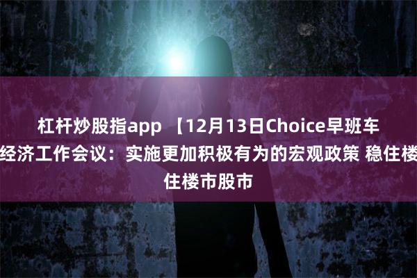 杠杆炒股指app 【12月13日Choice早班车】中央经济工作会议：实施更加积极有为的宏观政策 稳住楼市股市