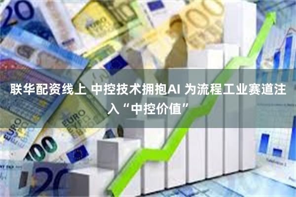 联华配资线上 中控技术拥抱AI 为流程工业赛道注入“中控价值”