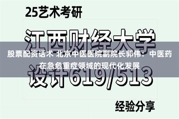 股票配资话术 北京中医医院副院长郭伟：中医药在急危重症领域的现代化发展