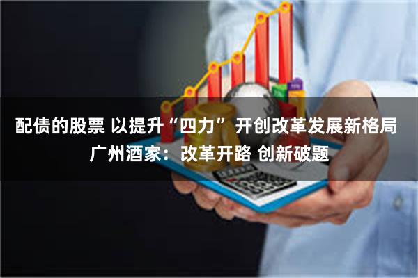 配债的股票 以提升“四力” 开创改革发展新格局 广州酒家：改革开路 创新破题