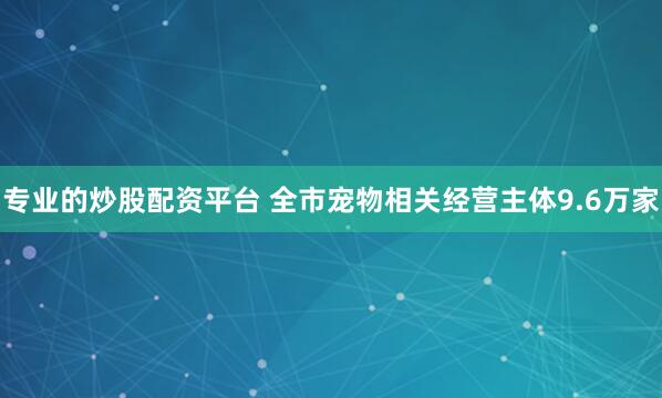 专业的炒股配资平台 全市宠物相关经营主体9.6万家