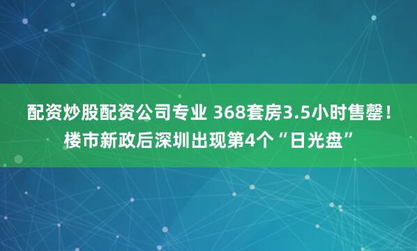 配资炒股配资公司专业 368套房3.5小时售罄！楼市新政后深圳出现第4个“日光盘”