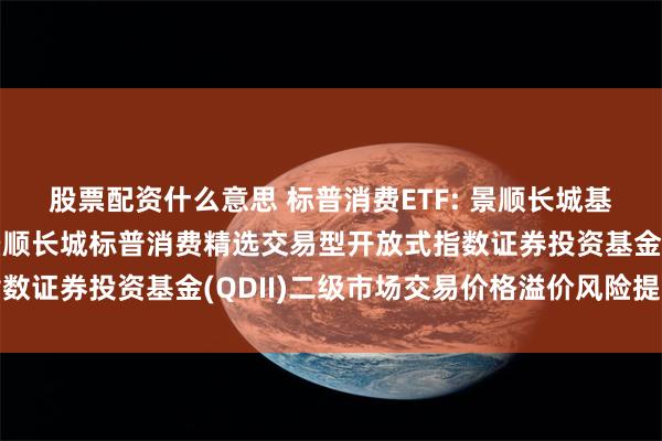 股票配资什么意思 标普消费ETF: 景顺长城基金管理有限公司关于景顺长城标普消费精选交易型开放式指数证券投资基金(QDII)二级市场交易价格溢价风险提示公告