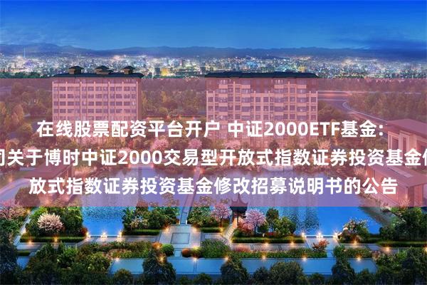 在线股票配资平台开户 中证2000ETF基金: 博时基金管理有限公司关于博时中证2000交易型开放式指数证券投资基金修改招募说明书的公告