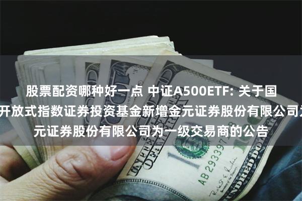 股票配资哪种好一点 中证A500ETF: 关于国泰中证A500交易型开放式指数证券投资基金新增金元证券股份有限公司为一级交易商的公告