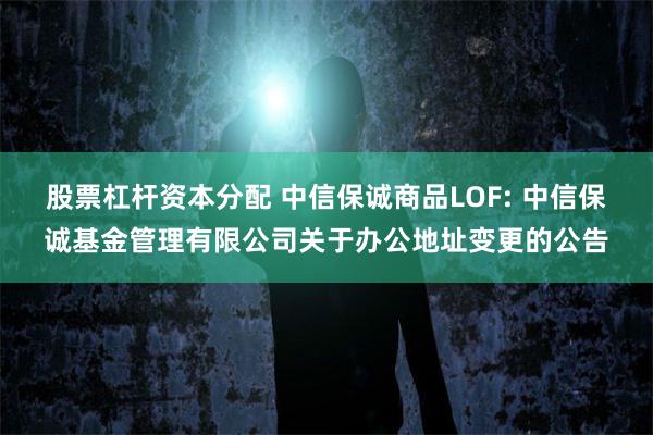 股票杠杆资本分配 中信保诚商品LOF: 中信保诚基金管理有限公司关于办公地址变更的公告