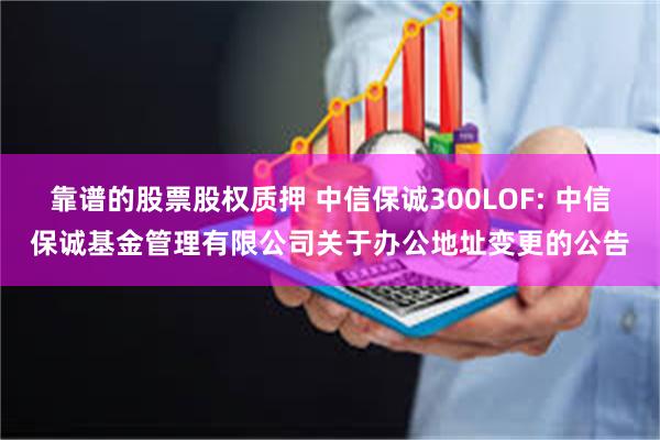 靠谱的股票股权质押 中信保诚300LOF: 中信保诚基金管理有限公司关于办公地址变更的公告