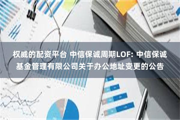 权威的配资平台 中信保诚周期LOF: 中信保诚基金管理有限公司关于办公地址变更的公告