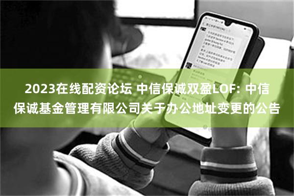 2023在线配资论坛 中信保诚双盈LOF: 中信保诚基金管理有限公司关于办公地址变更的公告