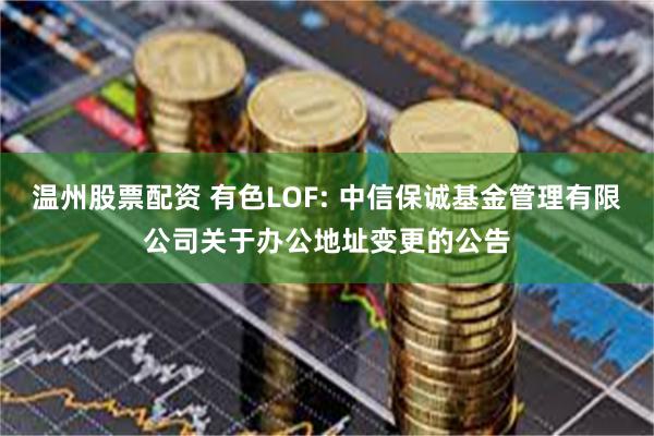 温州股票配资 有色LOF: 中信保诚基金管理有限公司关于办公地址变更的公告