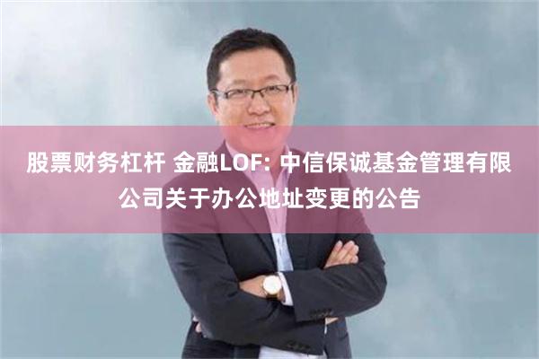 股票财务杠杆 金融LOF: 中信保诚基金管理有限公司关于办公地址变更的公告