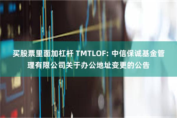 买股票里面加杠杆 TMTLOF: 中信保诚基金管理有限公司关于办公地址变更的公告