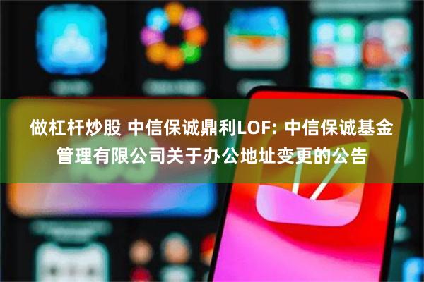 做杠杆炒股 中信保诚鼎利LOF: 中信保诚基金管理有限公司关于办公地址变更的公告