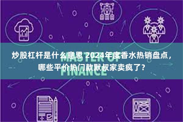 炒股杠杆是什么意思 2024年度香水热销盘点，哪些平价热门款默叔家卖疯了？