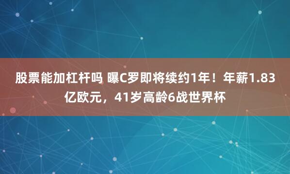 股票能加杠杆吗 曝C罗即将续约1年！年薪1.83亿欧元，41岁高龄6战世界杯