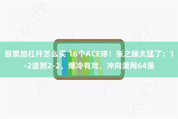 股票加杠杆怎么买 16个ACE球！张之臻太猛了：1-2追到2-2，爆冷有戏，冲向澳网64强