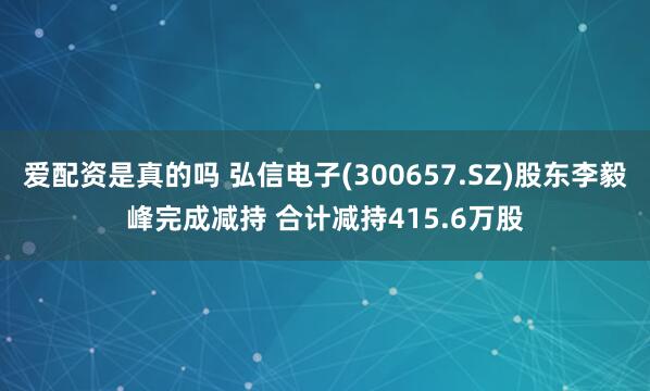 爱配资是真的吗 弘信电子(300657.SZ)股东李毅峰完成减持 合计减持415.6万股