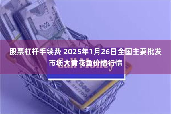 股票杠杆手续费 2025年1月26日全国主要批发市场大黄花鱼价格行情