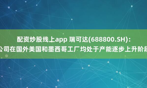 配资炒股线上app 瑞可达(688800.SH)：公司在国外美国和墨西哥工厂均处于产能逐步上升阶段