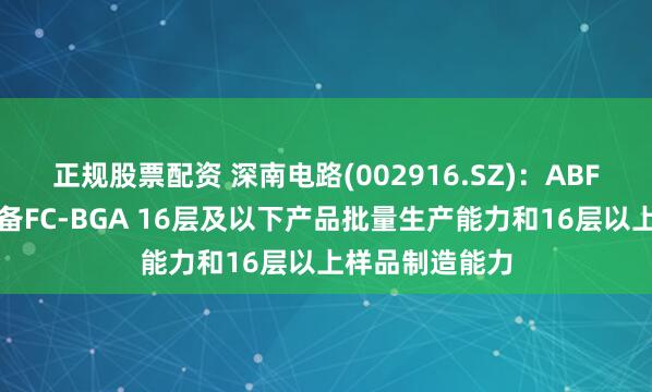 正规股票配资 深南电路(002916.SZ)：ABF类封装基板具备FC-BGA 16层及以下产品批量生产能力和16层以上样品制造能力