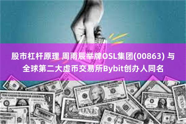 股市杠杆原理 周雨辰举牌OSL集团(00863) 与全球第二大虚币交易所Bybit创办人同名