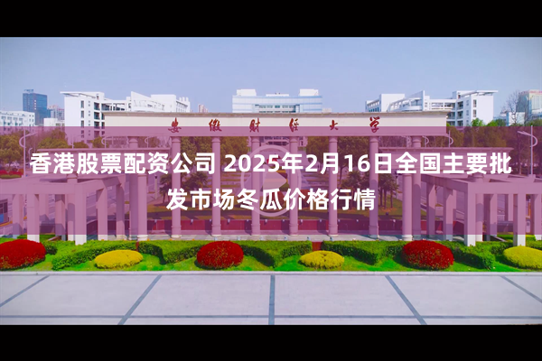 香港股票配资公司 2025年2月16日全国主要批发市场冬瓜价格行情