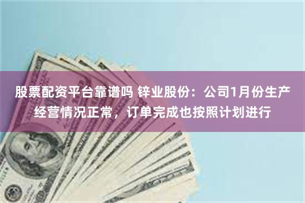 股票配资平台靠谱吗 锌业股份：公司1月份生产经营情况正常，订单完成也按照计划进行