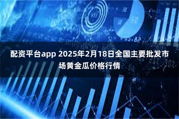 配资平台app 2025年2月18日全国主要批发市场黄金瓜价格行情