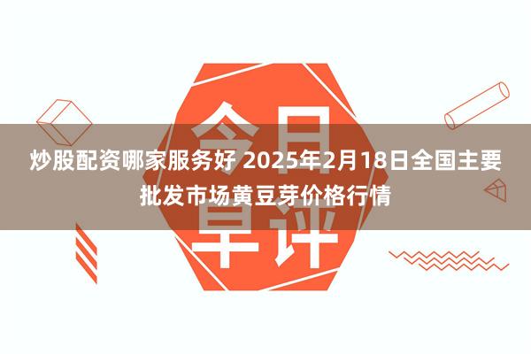 炒股配资哪家服务好 2025年2月18日全国主要批发市场黄豆芽价格行情