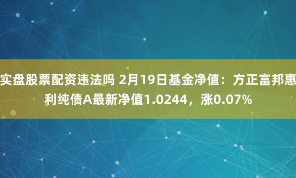 实盘股票配资违法吗 2月19日基金净值：方正富邦惠利纯债A最新净值1.0244，涨0.07%