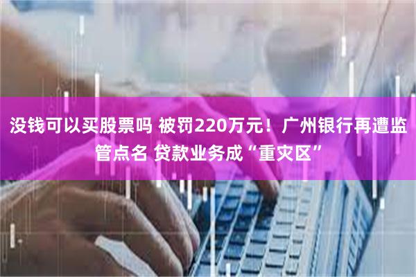 没钱可以买股票吗 被罚220万元！广州银行再遭监管点名 贷款业务成“重灾区”