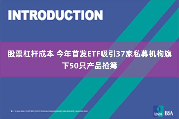 股票杠杆成本 今年首发ETF吸引37家私募机构旗下50只产品抢筹